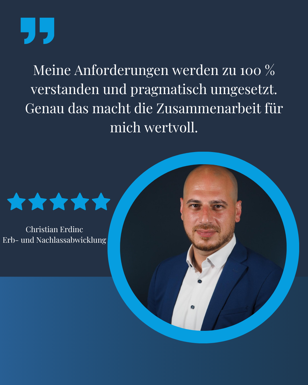 Testimonial von Christian Erdinc, Erb- und Nachlassabwicklung: Meine Anforderungen werden zu 100 Prozent verstanden und pragmatisch umgesetzt. Genau das macht die Zusammenarbeit für mich wertvoll.
